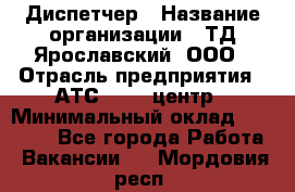 Диспетчер › Название организации ­ ТД Ярославский, ООО › Отрасль предприятия ­ АТС, call-центр › Минимальный оклад ­ 22 000 - Все города Работа » Вакансии   . Мордовия респ.